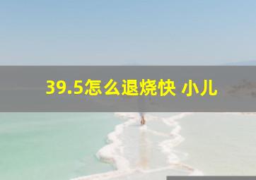 39.5怎么退烧快 小儿